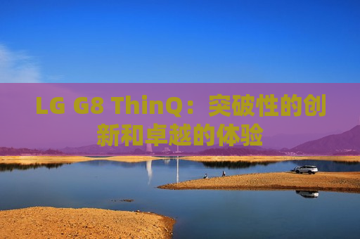 LG G8 ThinQ：突破性的创新和卓越的体验