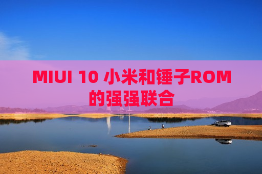 MIUI 10 小米和锤子ROM的强强联合