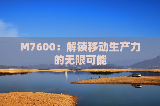 M7600：解锁移动生产力的无限可能