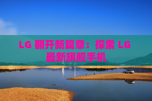 LG 翻开新篇章：探索 LG 最新旗舰手机