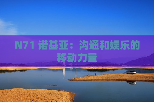 N71 诺基亚：沟通和娱乐的移动力量