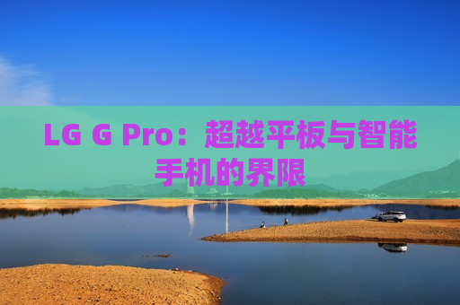 LG G Pro：超越平板与智能手机的界限