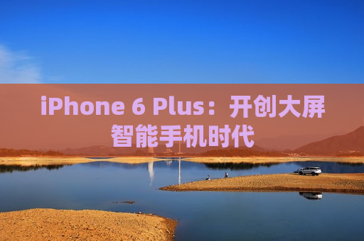 iPhone 6 Plus：开创大屏智能手机时代