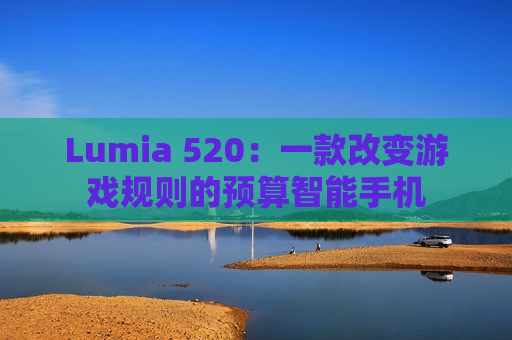 Lumia 520：一款改变游戏规则的预算智能手机