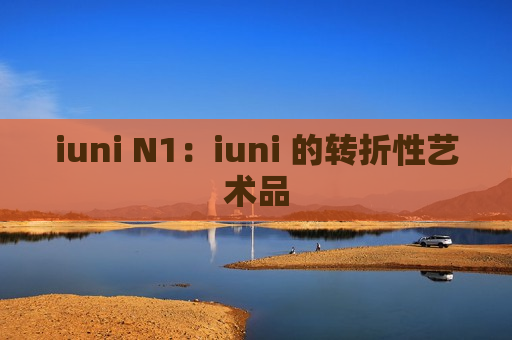 iuni N1：iuni 的转折性艺术品