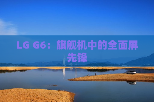 LG G6：旗舰机中的全面屏先锋