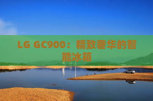 LG GC900：精致奢华的智能冰箱