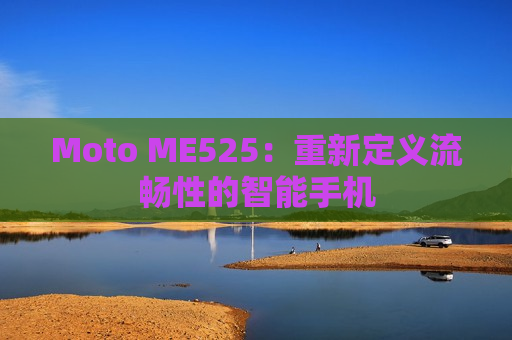 Moto ME525：重新定义流畅性的智能手机