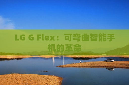 LG G Flex：可弯曲智能手机的革命