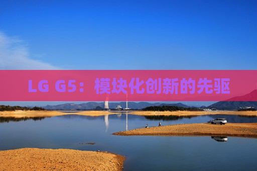 LG G5：模块化创新的先驱