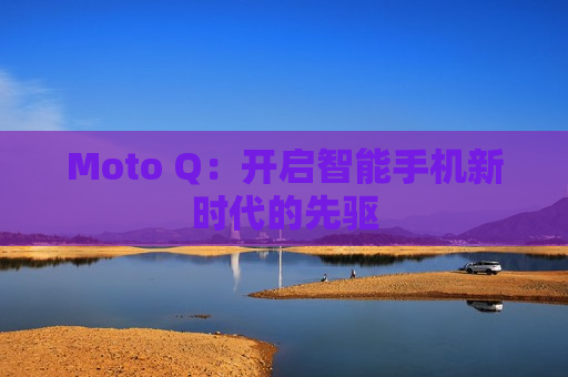 Moto Q：开启智能手机新时代的先驱