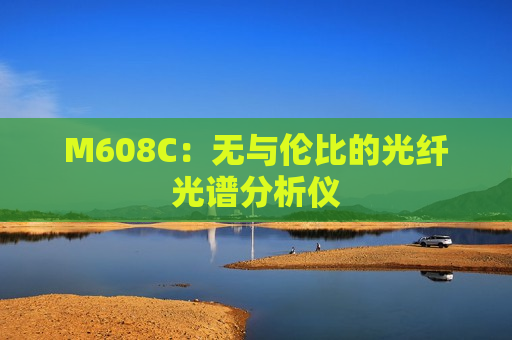 M608C：无与伦比的光纤光谱分析仪