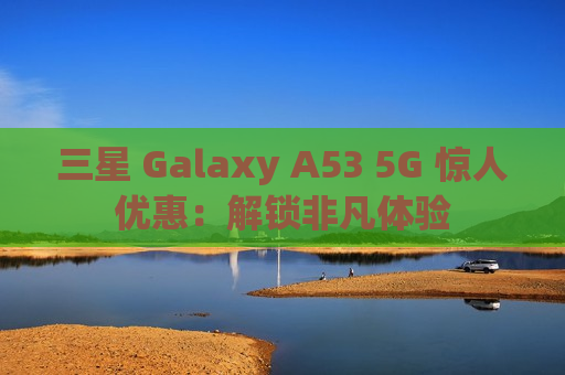 三星 Galaxy A53 5G 惊人优惠：解锁非凡体验