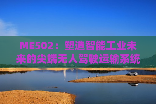 ME502：塑造智能工业未来的尖端无人驾驶运输系统