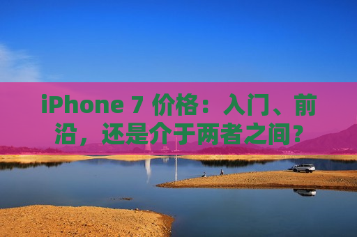 iPhone 7 价格：入门、前沿，还是介于两者之间？