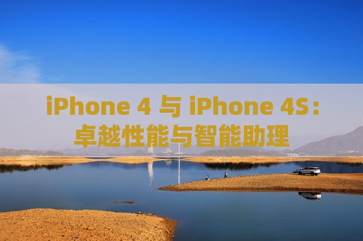 iPhone 4 与 iPhone 4S：卓越性能与智能助理