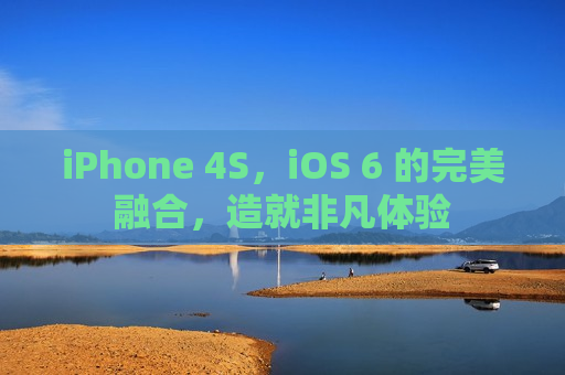 iPhone 4S，iOS 6 的完美融合，造就非凡体验