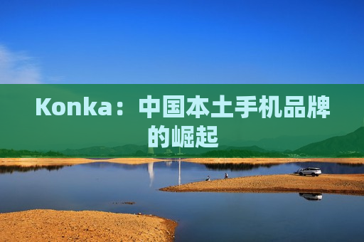 Konka：中国本土手机品牌的崛起
