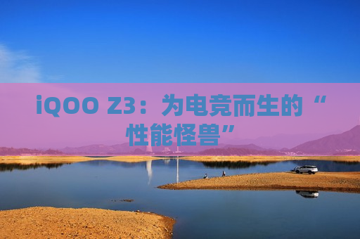 iQOO Z3：为电竞而生的“性能怪兽”
