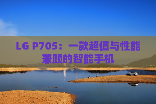 LG P705：一款超值与性能兼顾的智能手机