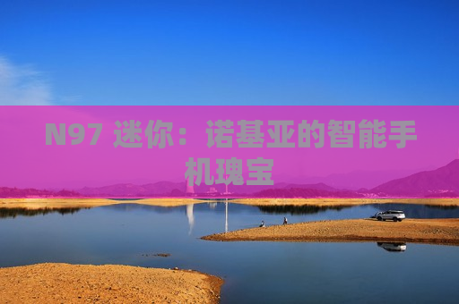 N97 迷你：诺基亚的智能手机瑰宝