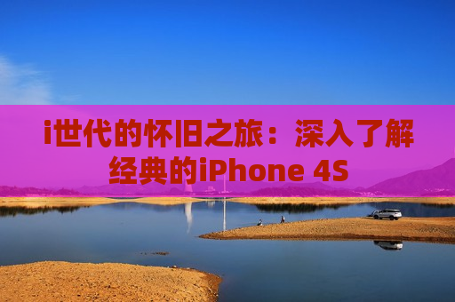 i世代的怀旧之旅：深入了解经典的iPhone 4S
