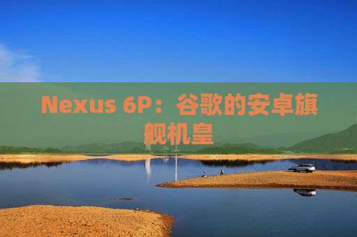 Nexus 6P：谷歌的安卓旗舰机皇