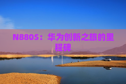 N880S：华为创新之旅的里程碑