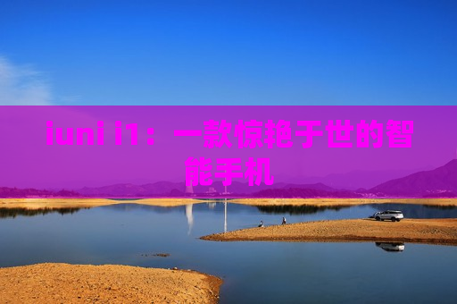 iuni i1：一款惊艳于世的智能手机