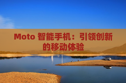 Moto 智能手机：引领创新的移动体验