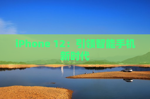 iPhone 12：引领智能手机新时代
