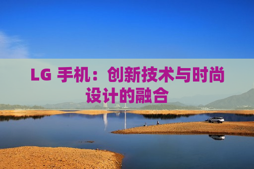 LG 手机：创新技术与时尚设计的融合