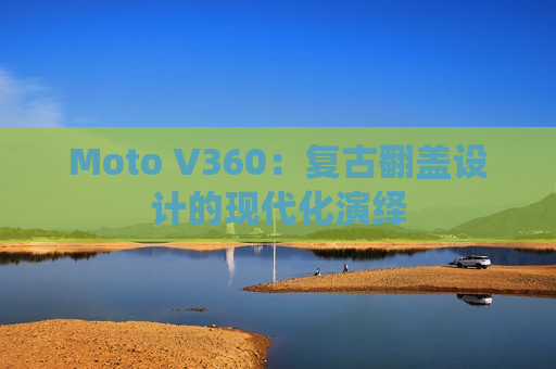 Moto V360：复古翻盖设计的现代化演绎