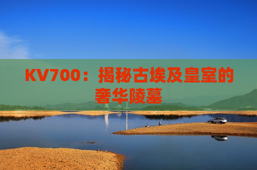 KV700：揭秘古埃及皇室的奢华陵墓