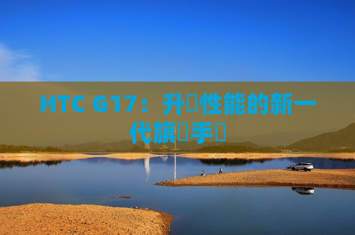 HTC G17：升級性能的新一代旗艦手機