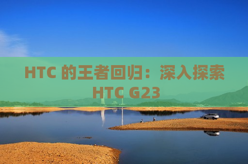 HTC 的王者回归：深入探索 HTC G23