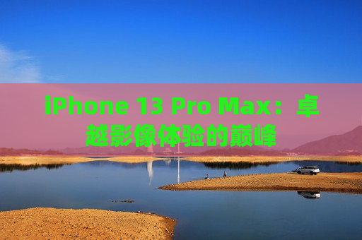 iPhone 13 Pro Max：卓越影像体验的巅峰