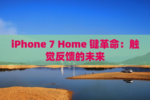 iPhone 7 Home 键革命：触觉反馈的未来