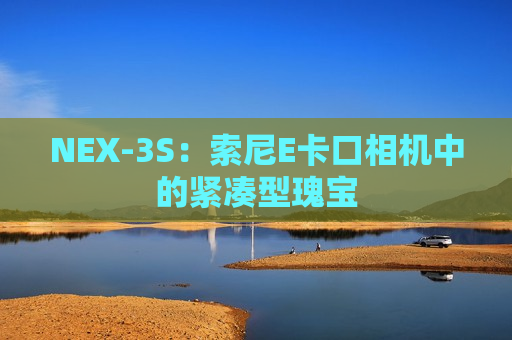 NEX-3S：索尼E卡口相机中的紧凑型瑰宝