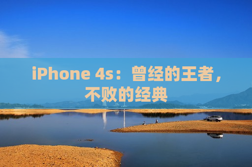 iPhone 4s：曾经的王者，不败的经典