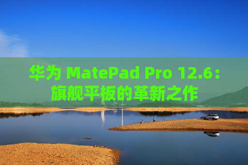 华为 MatePad Pro 12.6：旗舰平板的革新之作