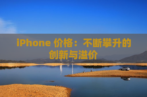 iPhone 价格：不断攀升的创新与溢价