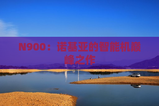 N900：诺基亚的智能机巅峰之作