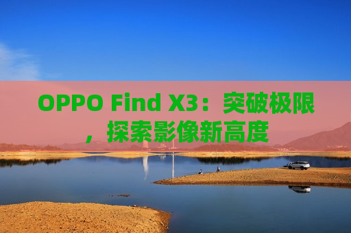 OPPO Find X3：突破极限，探索影像新高度