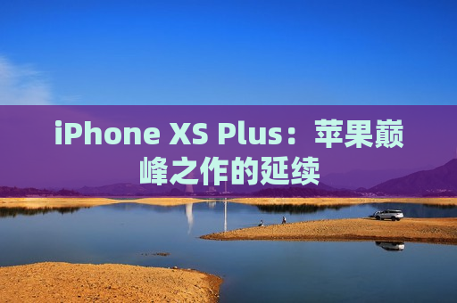 iPhone XS Plus：苹果巅峰之作的延续