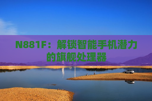 N881F：解锁智能手机潜力的旗舰处理器