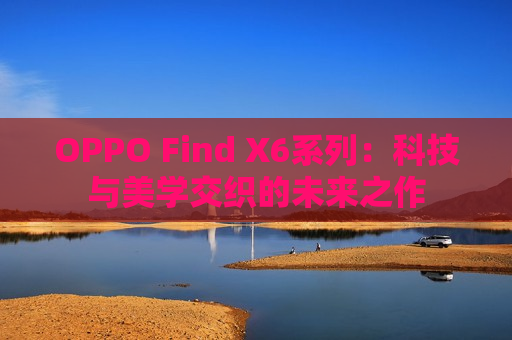 OPPO Find X6系列：科技与美学交织的未来之作