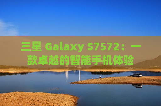 三星 Galaxy S7572：一款卓越的智能手机体验