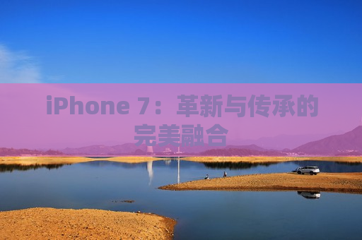iPhone 7：革新与传承的完美融合