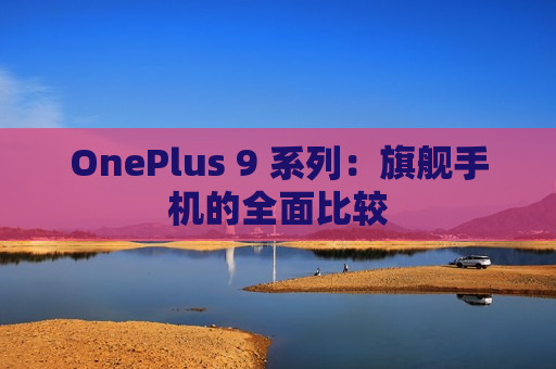 OnePlus 9 系列：旗舰手机的全面比较